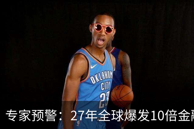 专家预警：27年全球爆发10倍金融危机！民众抛资产是自保还是踏空