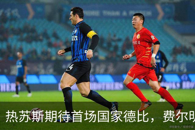热苏斯期待首场国家德比，费尔明称裁判言论令人厌倦