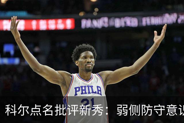 科尔点名批评新秀：弱侧防守意识很差，以他的身材该是护筐最好的