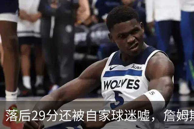 落后29分还被自家球迷嘘，詹姆斯首秀夜76人逆转骑士